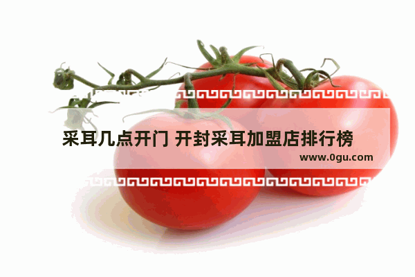 采耳几点开门 开封采耳加盟店排行榜
