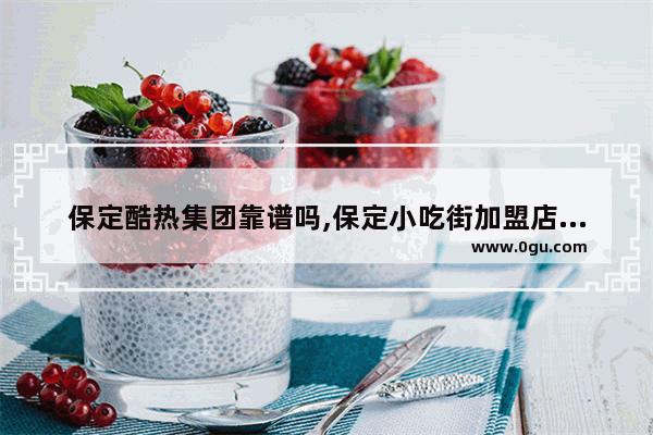 保定酷热集团靠谱吗,保定小吃街加盟店有哪些