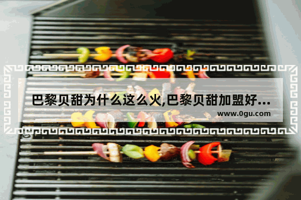 巴黎贝甜为什么这么火,巴黎贝甜加盟好做吗