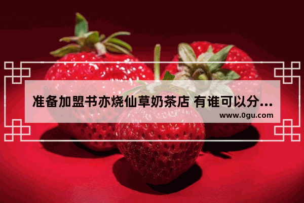 准备加盟书亦烧仙草奶茶店 有谁可以分享一下开奶茶加盟店的经验_古茗员工福利
