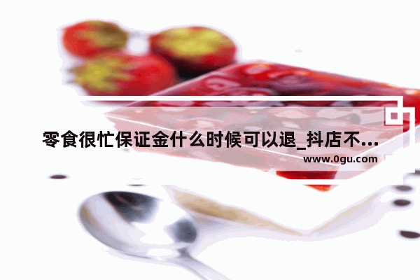 零食很忙保证金什么时候可以退_抖店不关店如何退保证金