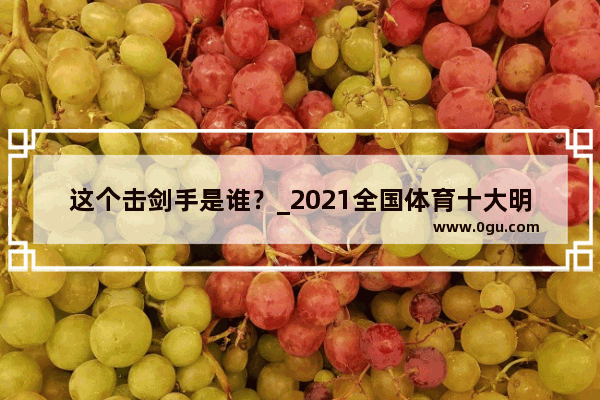 这个击剑手是谁﹖_2021全国体育十大明星