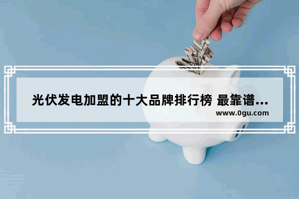 光伏发电加盟的十大品牌排行榜 最靠谱加盟店推荐