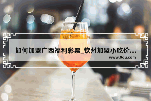 如何加盟广西福利彩票_钦州加盟小吃价格如何样