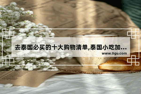 去泰国必买的十大购物清单,泰国小吃加盟店排行榜品牌