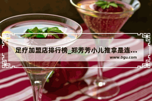 足疗加盟店排行榜_郑芳芳小儿推拿是连锁店吗
