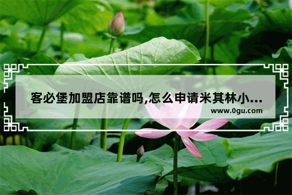 客必堡加盟店靠谱吗,怎么申请米其林小吃加盟店