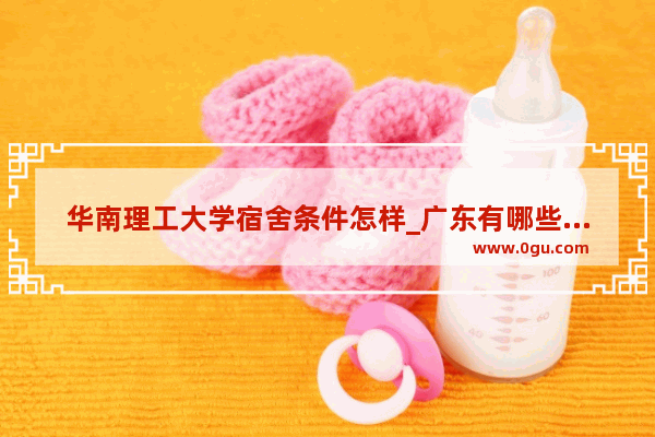 华南理工大学宿舍条件怎样_广东有哪些学校吃预制菜