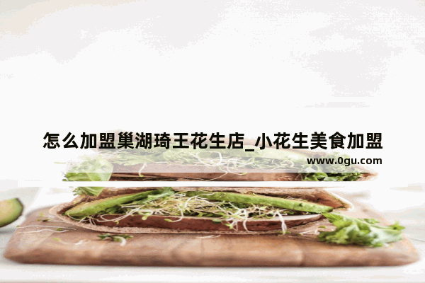 怎么加盟巢湖琦王花生店_小花生美食加盟