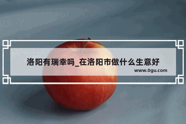 洛阳有瑞幸吗_在洛阳市做什么生意好