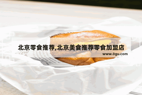 北京零食推荐,北京美食推荐零食加盟店