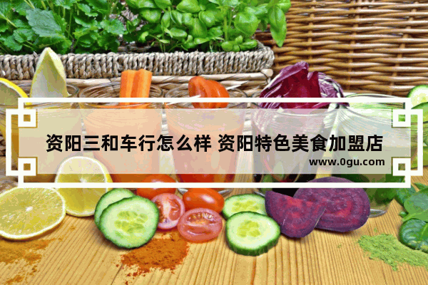 资阳三和车行怎么样 资阳特色美食加盟店