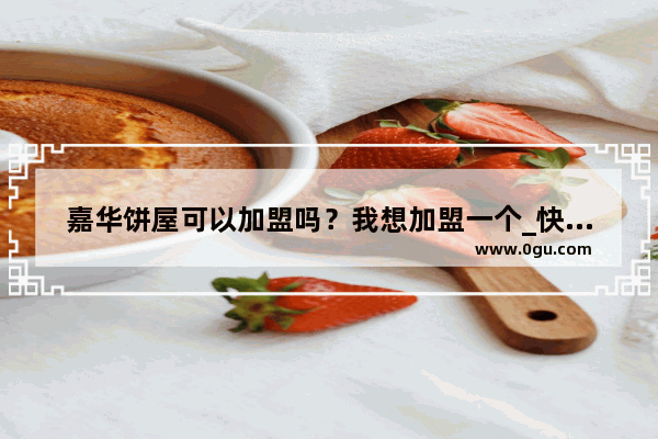 嘉华饼屋可以加盟吗？我想加盟一个_快乐的饼加盟