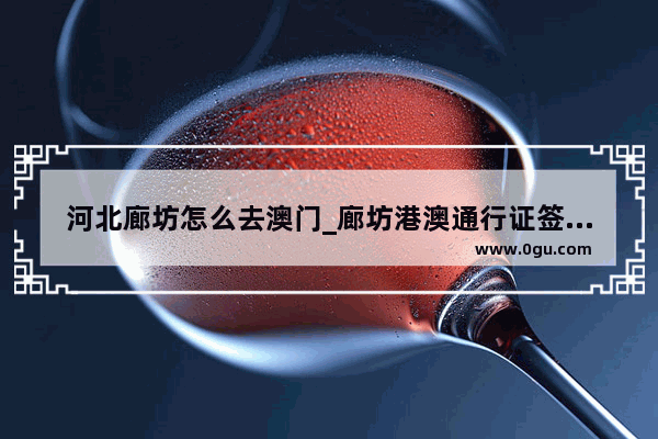 河北廊坊怎么去澳门_廊坊港澳通行证签注需要本人吗