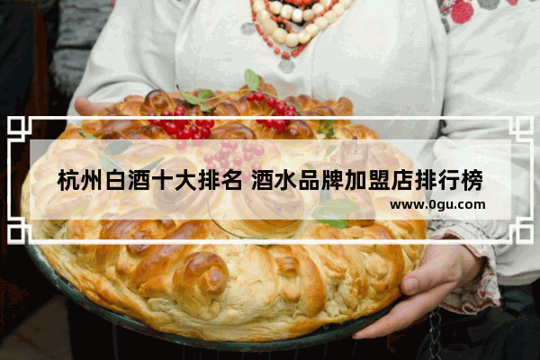 杭州白酒十大排名 酒水品牌加盟店排行榜