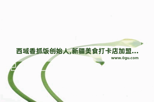 西域香抓饭创始人,新疆美食打卡店加盟哪家好