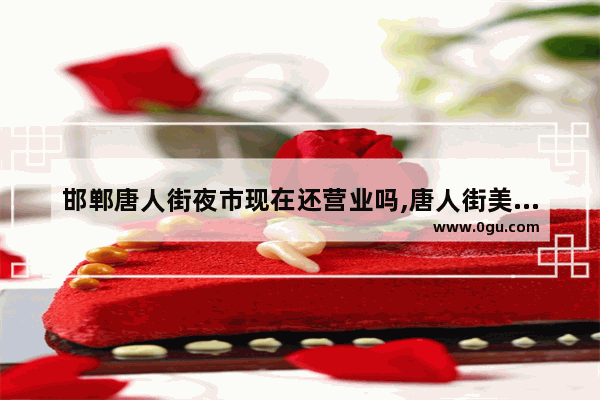 邯郸唐人街夜市现在还营业吗,唐人街美食伦敦烤串加盟