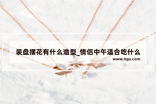 装盘摆花有什么造型_情侣中午适合吃什么
