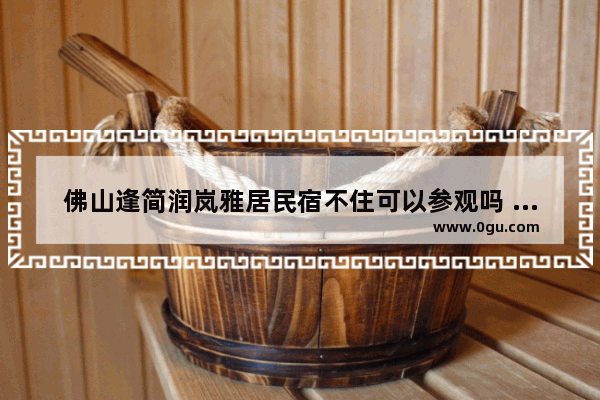 佛山逢简润岚雅居民宿不住可以参观吗 佛山酒店民宿加盟