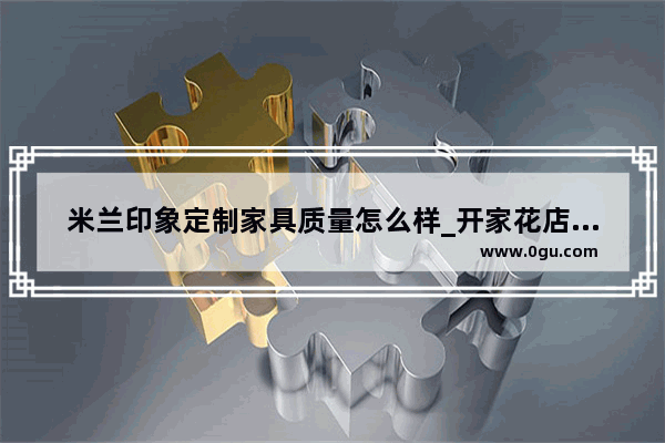 米兰印象定制家具质量怎么样_开家花店的流程
