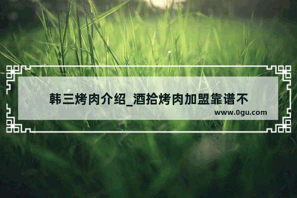 韩三烤肉介绍_酒拾烤肉加盟靠谱不
