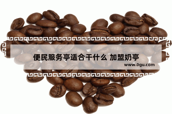 便民服务亭适合干什么 加盟奶亭