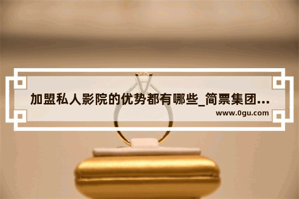 加盟私人影院的优势都有哪些_简票集团靠谱吗