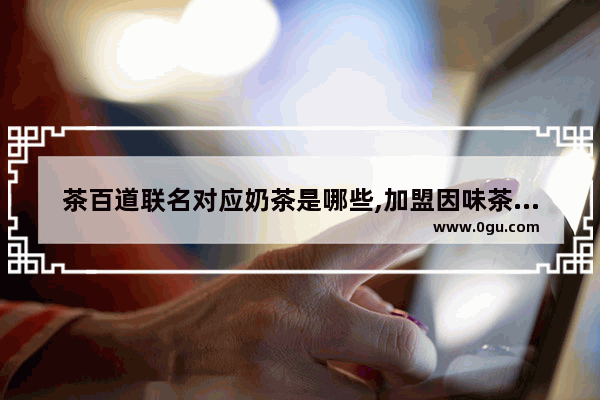 茶百道联名对应奶茶是哪些,加盟因味茶奶茶店