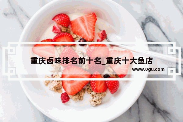 重庆卤味排名前十名_重庆十大鱼店