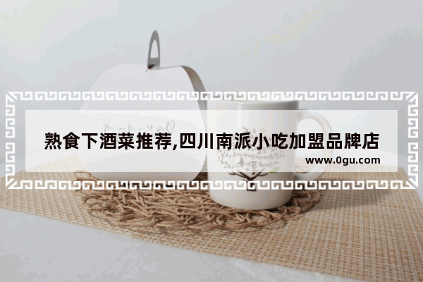 熟食下酒菜推荐,四川南派小吃加盟品牌店