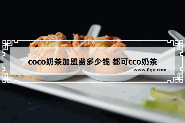 coco奶茶加盟费多少钱 都可cco奶茶加盟费 都可奶茶加盟费多少钱1个