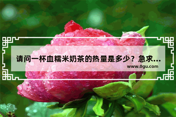 请问一杯血糯米奶茶的热量是多少？急求_秋满阿姨奶茶值得加盟吗