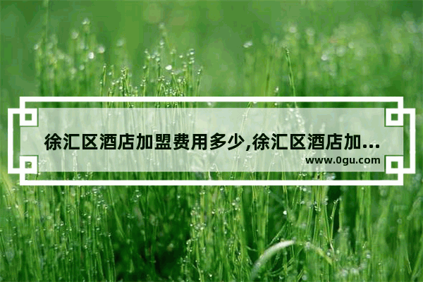 徐汇区酒店加盟费用多少,徐汇区酒店加盟费用多少