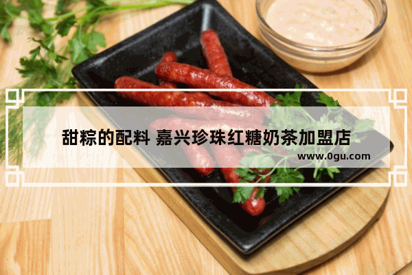 甜粽的配料 嘉兴珍珠红糖奶茶加盟店
