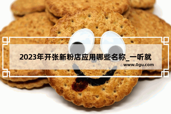 2023年开张新粉店应用哪些名称_一听就馋粉店店名