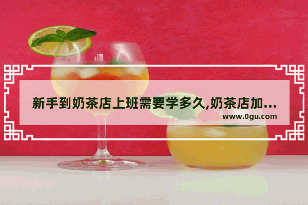 新手到奶茶店上班需要学多久,奶茶店加盟新手容易吗