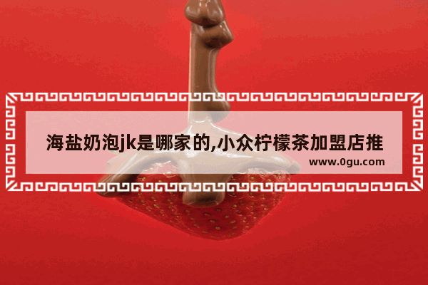 海盐奶泡jk是哪家的,小众柠檬茶加盟店推荐