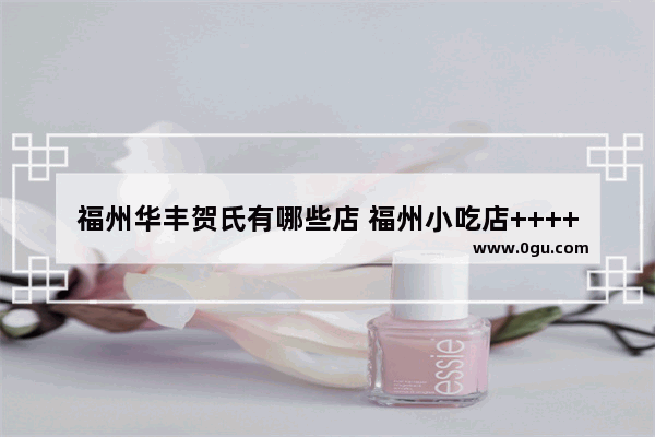 福州华丰贺氏有哪些店 福州小吃店++++哪家好