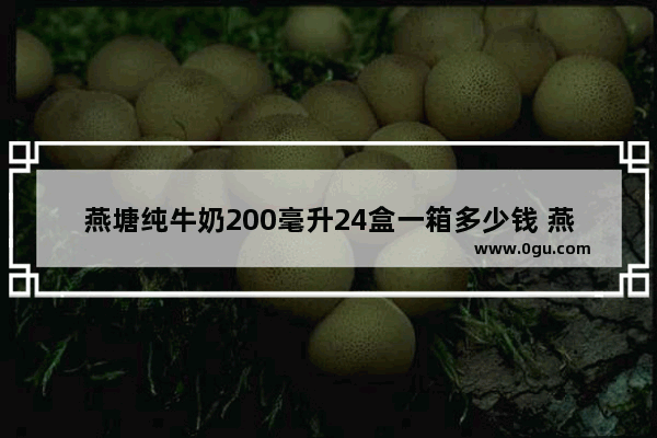 燕塘纯牛奶200毫升24盒一箱多少钱 燕塘牛奶加盟店