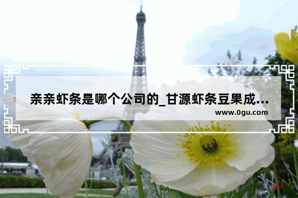 亲亲虾条是哪个公司的_甘源虾条豆果成分介绍