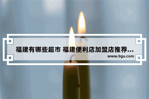 福建有哪些超市 福建便利店加盟店推荐一下
