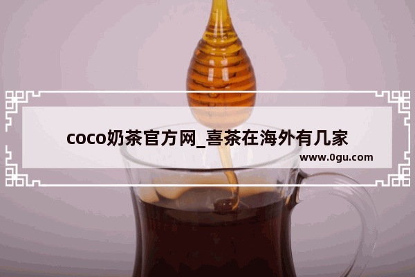 coco奶茶官方网_喜茶在海外有几家