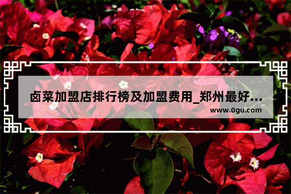 卤菜加盟店排行榜及加盟费用_郑州最好吃的卤肉排名
