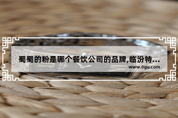 蜀蜀的粉是哪个餐饮公司的品牌,临汾特色美食加盟品牌排行榜