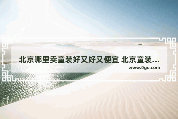 北京哪里卖童装好又好又便宜 北京童装加盟店推荐