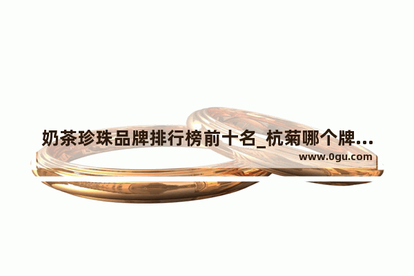 奶茶珍珠品牌排行榜前十名_杭菊哪个牌子好