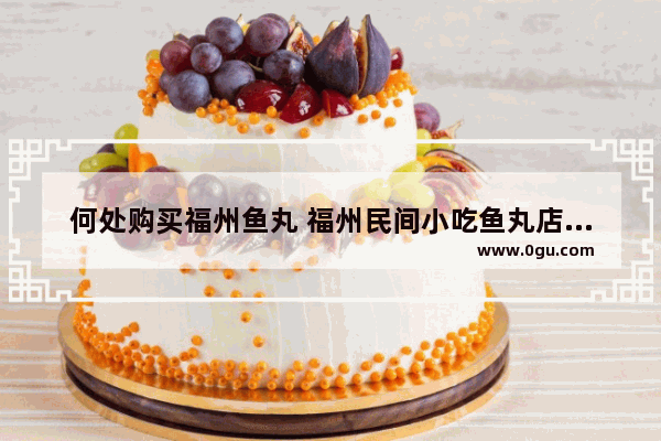 何处购买福州鱼丸 福州民间小吃鱼丸店加盟