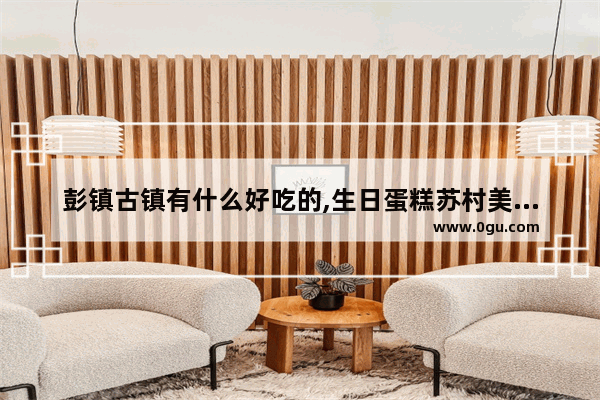 彭镇古镇有什么好吃的,生日蛋糕苏村美食餐饮加盟