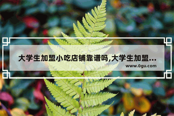 大学生加盟小吃店铺靠谱吗,大学生加盟小吃店铺靠谱吗