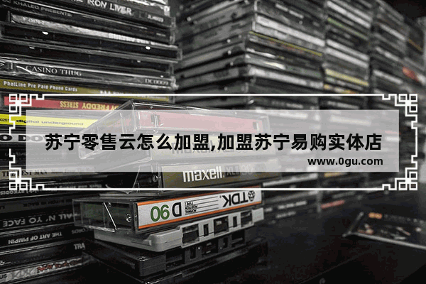 苏宁零售云怎么加盟,加盟苏宁易购实体店